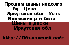 Продам шины недолго бу › Цена ­ 2 000 - Иркутская обл., Усть-Илимский р-н Авто » Шины и диски   . Иркутская обл.